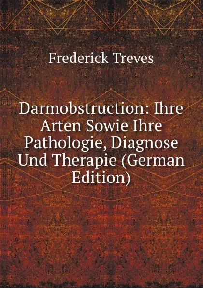 Обложка книги Darmobstruction: Ihre Arten Sowie Ihre Pathologie, Diagnose Und Therapie (German Edition), Frederick Treves