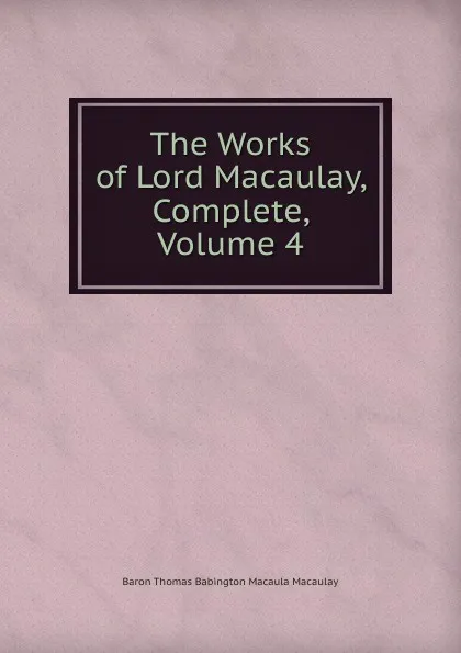 Обложка книги The Works of Lord Macaulay, Complete, Volume 4, Baron Thomas Babington Macaula Macaulay