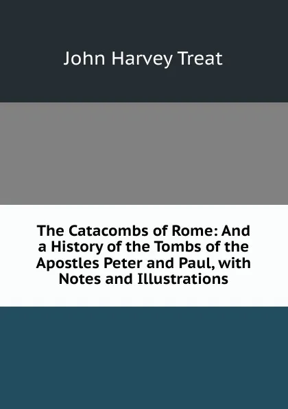 Обложка книги The Catacombs of Rome: And a History of the Tombs of the Apostles Peter and Paul, with Notes and Illustrations, John Harvey Treat