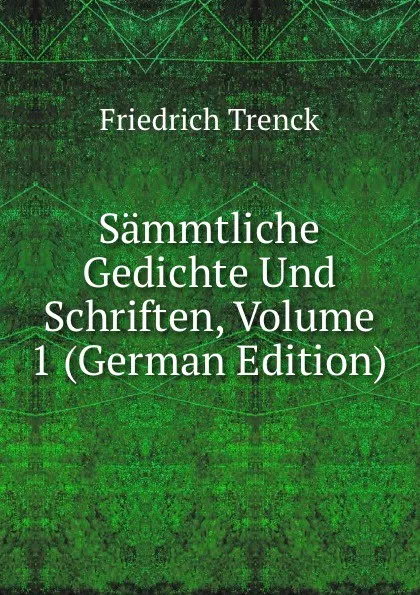Обложка книги Sammtliche Gedichte Und Schriften, Volume 1 (German Edition), Friedrich Trenck