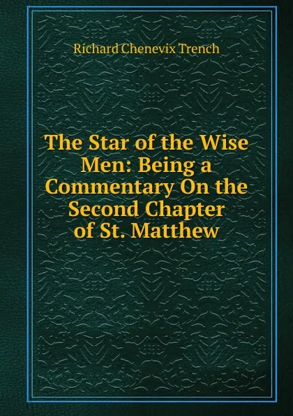 Обложка книги The Star of the Wise Men: Being a Commentary On the Second Chapter of St. Matthew, Trench Richard Chenevix