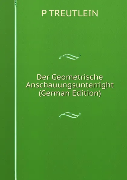 Обложка книги Der Geometrische Anschauungsunterright (German Edition), P TREUTLEIN