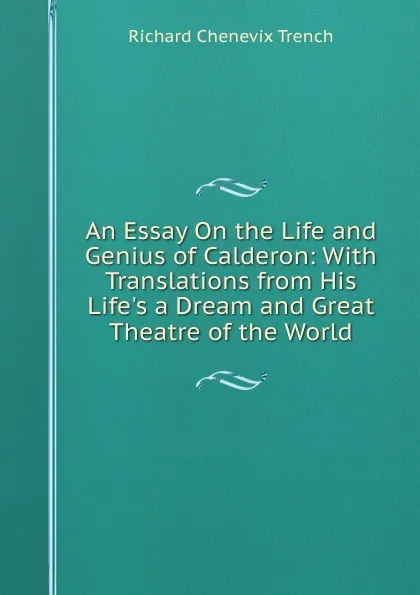 Обложка книги An Essay On the Life and Genius of Calderon: With Translations from His Life.s a Dream and Great Theatre of the World, Trench Richard Chenevix