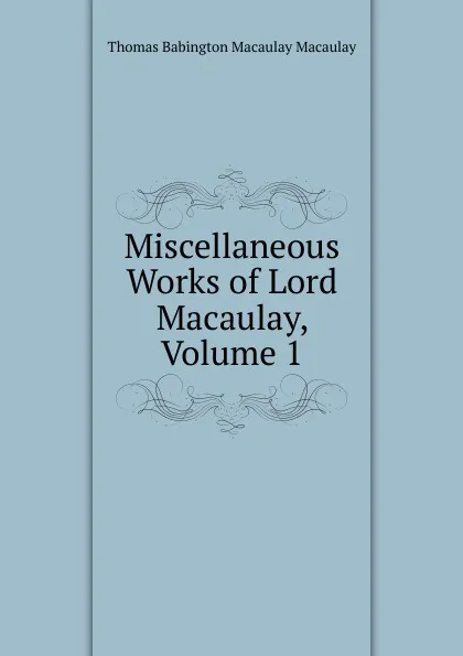 Обложка книги Miscellaneous Works of Lord Macaulay, Volume 1, Thomas Babington Macaulay