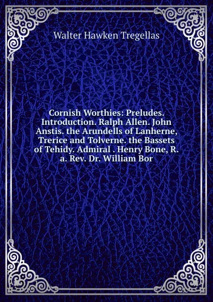 Обложка книги Cornish Worthies: Preludes. Introduction. Ralph Allen. John Anstis. the Arundells of Lanherne, Trerice and Tolverne. the Bassets of Tehidy. Admiral . Henry Bone, R.a. Rev. Dr. William Bor, Walter Hawken Tregellas