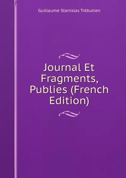 Обложка книги Journal Et Fragments, Publies (French Edition), Guillaume Stanislas Trébutien