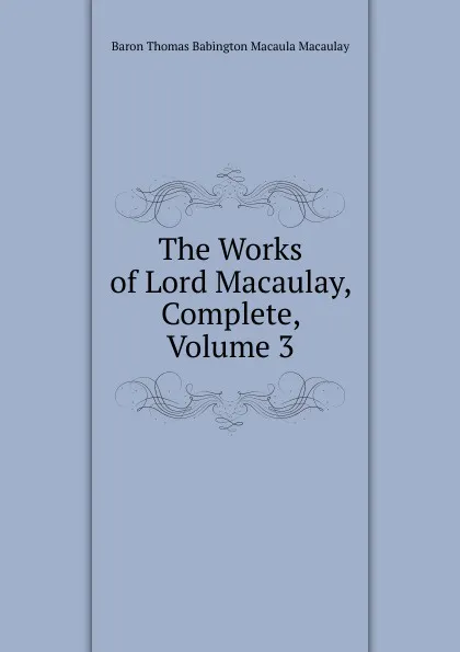 Обложка книги The Works of Lord Macaulay, Complete, Volume 3, Baron Thomas Babington Macaula Macaulay