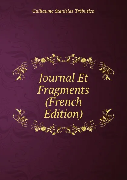 Обложка книги Journal Et Fragments (French Edition), Guillaume Stanislas Trébutien