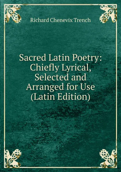 Обложка книги Sacred Latin Poetry: Chiefly Lyrical, Selected and Arranged for Use (Latin Edition), Trench Richard Chenevix