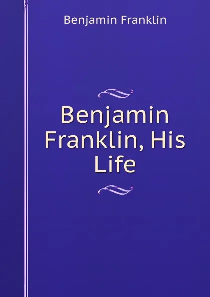 Обложка книги Benjamin Franklin, His Life, B. Franklin