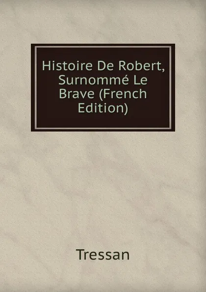 Обложка книги Histoire De Robert, Surnomme Le Brave (French Edition), Tressan