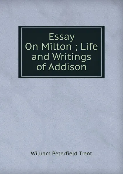 Обложка книги Essay On Milton ; Life and Writings of Addison, William Peterfield Trent