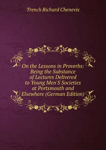 Обложка книги On the Lessons in Proverbs: Being the Substance of Lectures Delivered to Young Men.S Societies at Portsmouth and Elsewhere (German Edition), Trench Richard Chenevix