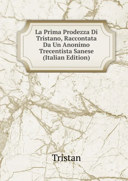 Обложка книги La Prima Prodezza Di Tristano, Raccontata Da Un Anonimo Trecentista Sanese (Italian Edition), Tristan