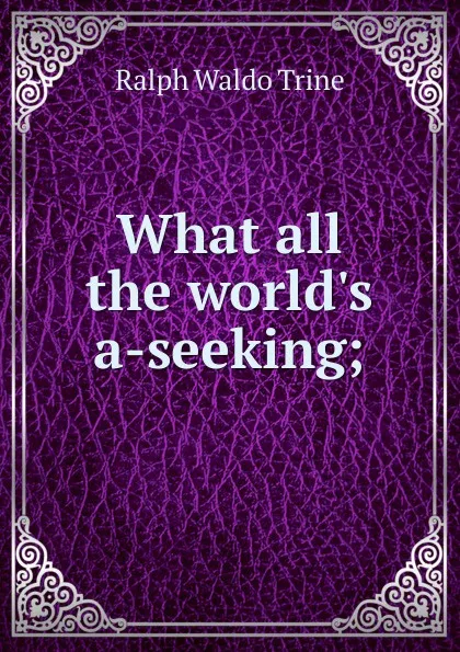 Обложка книги What all the world.s a-seeking;, Ralph Waldo Trine