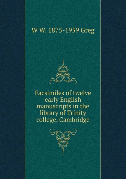 Обложка книги Facsimiles of twelve early English manuscripts in the library of Trinity college, Cambridge, W W. 1875-1959 Greg