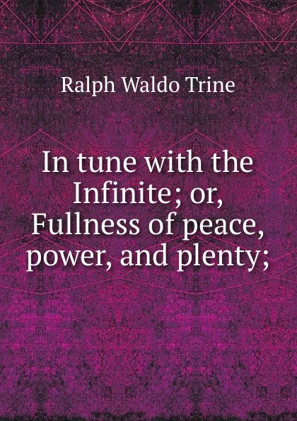 Обложка книги In tune with the Infinite; or, Fullness of peace, power, and plenty;, Ralph Waldo Trine