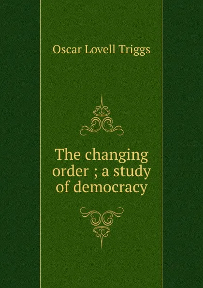 Обложка книги The changing order ; a study of democracy, Oscar Lovell Triggs