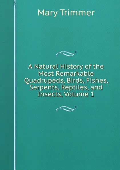 Обложка книги A Natural History of the Most Remarkable Quadrupeds, Birds, Fishes, Serpents, Reptiles, and Insects, Volume 1, Mary Trimmer