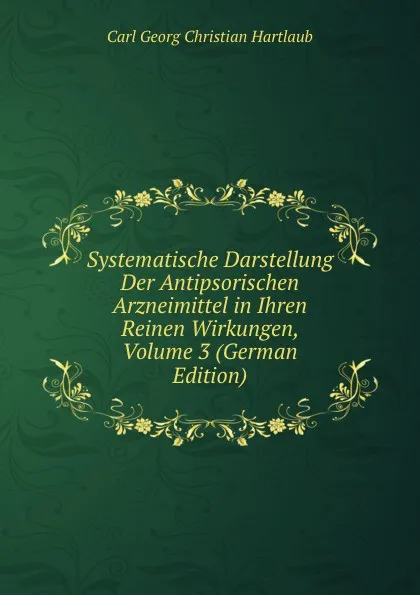 Обложка книги Systematische Darstellung Der Antipsorischen Arzneimittel in Ihren Reinen Wirkungen, Volume 3 (German Edition), Carl Georg Christian Hartlaub