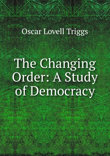 Обложка книги The Changing Order: A Study of Democracy, Oscar Lovell Triggs