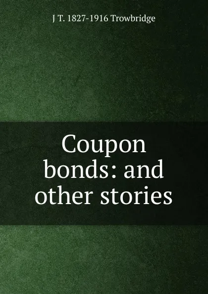 Обложка книги Coupon bonds: and other stories, J. T. Trowbridge