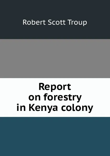 Обложка книги Report on forestry in Kenya colony, Robert Scott Troup