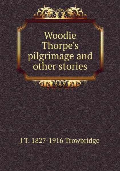 Обложка книги Woodie Thorpe.s pilgrimage and other stories, J. T. Trowbridge