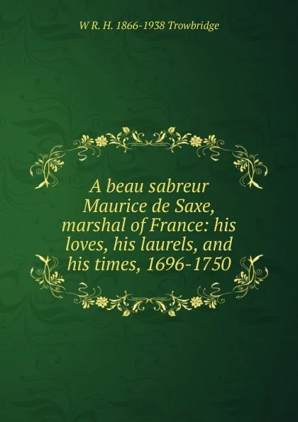 Обложка книги A beau sabreur Maurice de Saxe, marshal of France: his loves, his laurels, and his times, 1696-1750, W R. H. 1866-1938 Trowbridge