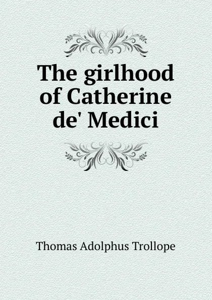 Обложка книги The girlhood of Catherine de. Medici, Thomas Adolphus Trollope