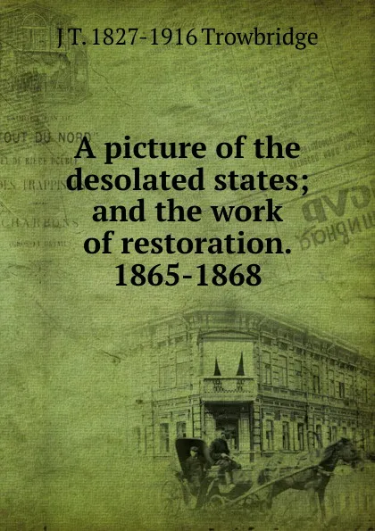 Обложка книги A picture of the desolated states; and the work of restoration. 1865-1868, J. T. Trowbridge