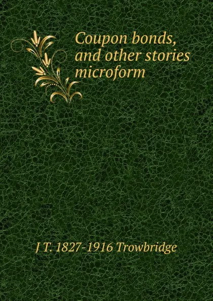 Обложка книги Coupon bonds, and other stories microform, J. T. Trowbridge