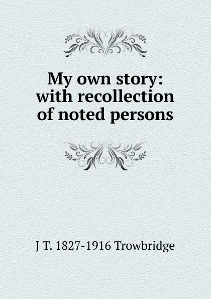 Обложка книги My own story: with recollection of noted persons, J. T. Trowbridge