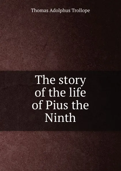 Обложка книги The story of the life of Pius the Ninth, Thomas Adolphus Trollope