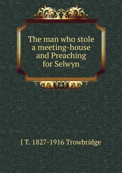 Обложка книги The man who stole a meeting-house and Preaching for Selwyn, J. T. Trowbridge