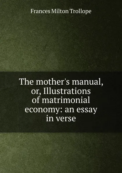 Обложка книги The mother.s manual, or, Illustrations of matrimonial economy: an essay in verse, Frances Milton Trollope