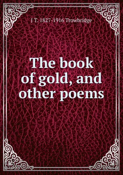 Обложка книги The book of gold, and other poems, J. T. Trowbridge