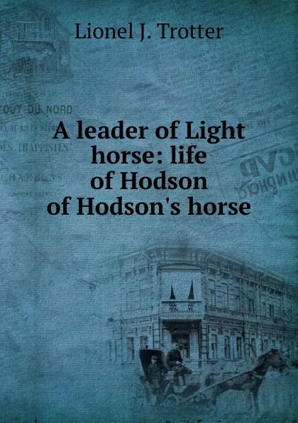 Обложка книги A leader of Light horse: life of Hodson of Hodson.s horse, Lionel J. Trotter