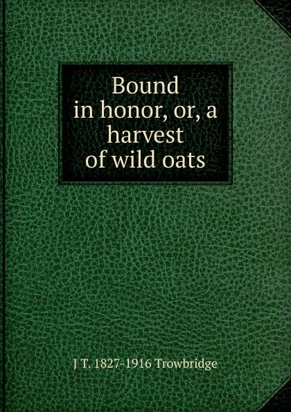 Обложка книги Bound in honor, or, a harvest of wild oats, J. T. Trowbridge