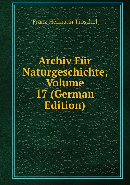 Обложка книги Archiv Fur Naturgeschichte, Volume 17 (German Edition), Franz Hermann Troschel