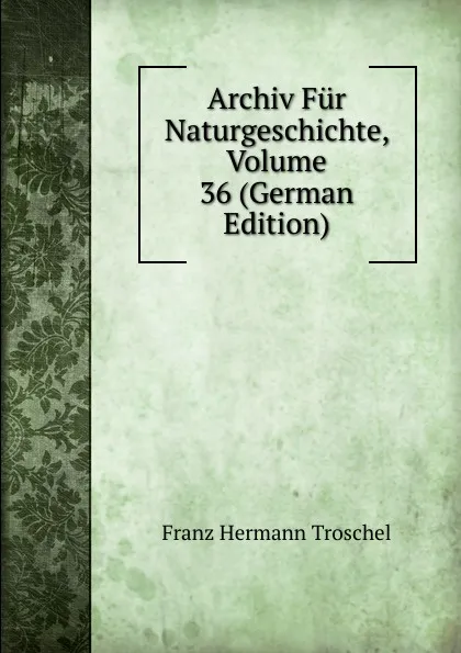 Обложка книги Archiv Fur Naturgeschichte, Volume 36 (German Edition), Franz Hermann Troschel