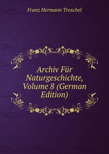 Обложка книги Archiv Fur Naturgeschichte, Volume 8 (German Edition), Franz Hermann Troschel