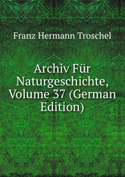 Обложка книги Archiv Fur Naturgeschichte, Volume 37 (German Edition), Franz Hermann Troschel