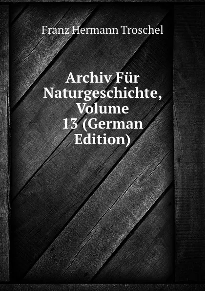 Обложка книги Archiv Fur Naturgeschichte, Volume 13 (German Edition), Franz Hermann Troschel