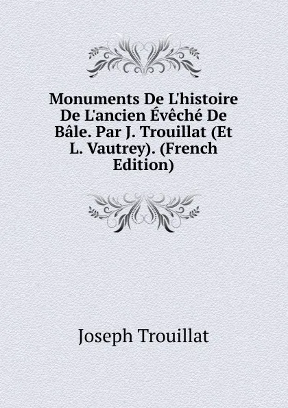 Обложка книги Monuments De L.histoire De L.ancien Eveche De Bale. Par J. Trouillat (Et L. Vautrey). (French Edition), Joseph Trouillat