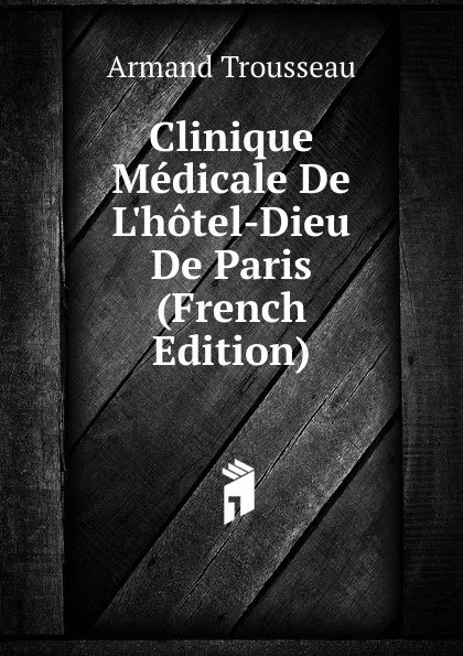 Обложка книги Clinique Medicale De L.hotel-Dieu De Paris (French Edition), Armand Trousseau