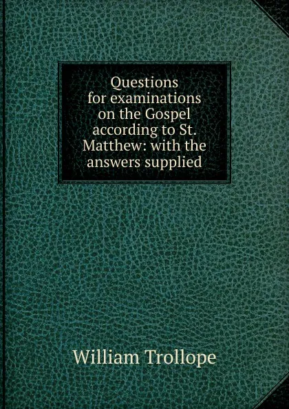 Обложка книги Questions for examinations on the Gospel according to St. Matthew: with the answers supplied, William Trollope