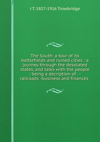 Обложка книги The South: a tour of its battlefields and ruined cities : a journey through the desolated states, and talks with the people : being a decription of . - railroads -business and finances ., J. T. Trowbridge