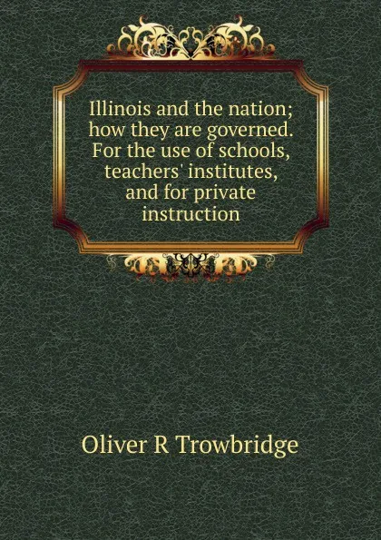 Обложка книги Illinois and the nation; how they are governed. For the use of schools, teachers. institutes, and for private instruction, Oliver R Trowbridge