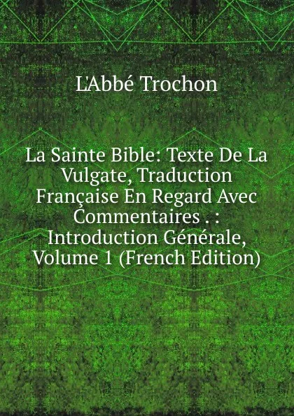 Обложка книги La Sainte Bible: Texte De La Vulgate, Traduction Francaise En Regard Avec Commentaires . : Introduction Generale, Volume 1 (French Edition), Trochon